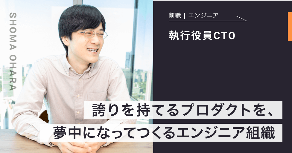 執行役員⼤原 将真インタビュー「誇りを持てるプロダクトを、夢中になってつくるエンジニア組織」